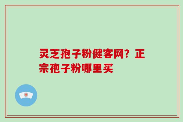 灵芝孢子粉健客网?正宗孢子粉哪里买-第1张图片-破壁灵芝孢子粉研究指南 灵芝孢子粉健客网?正宗孢子粉哪里买-第1张图片-破壁灵芝孢子粉研究指南
