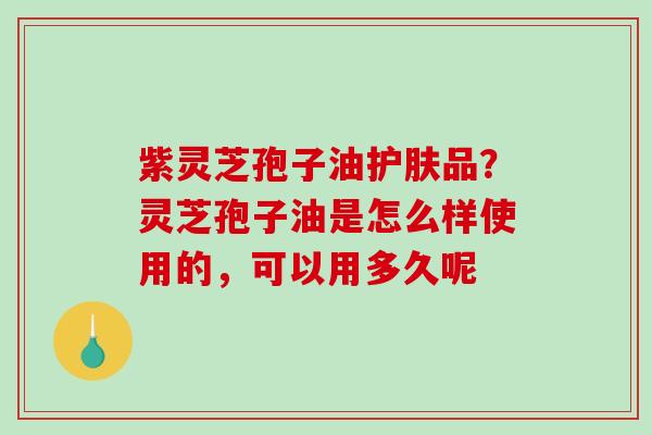 紫灵芝孢子油护肤品?灵芝孢子油是怎么样使用的,可以用多久呢-第1张图片-破壁灵芝孢子粉研究指南 紫灵芝孢子油护肤品?灵芝孢子油是怎么样使用的,可以用多久呢-第1张图片-破壁灵芝孢子粉研究指南