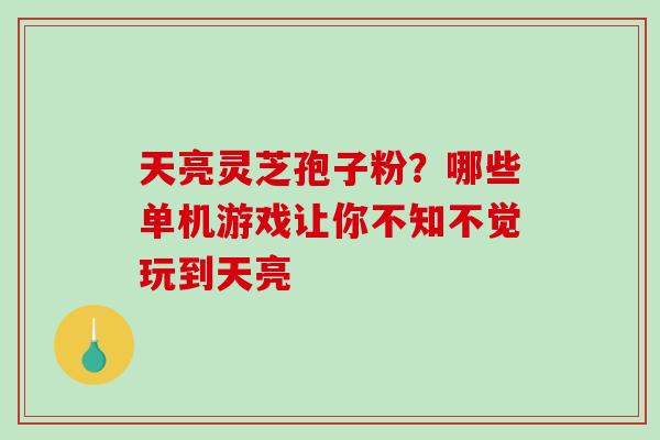 天亮灵芝孢子粉?哪些单机游戏让你不知不觉玩到天亮-第1张图片-破壁灵芝孢子粉研究指南 天亮灵芝孢子粉?哪些单机游戏让你不知不觉玩到天亮-第1张图片-破壁灵芝孢子粉研究指南