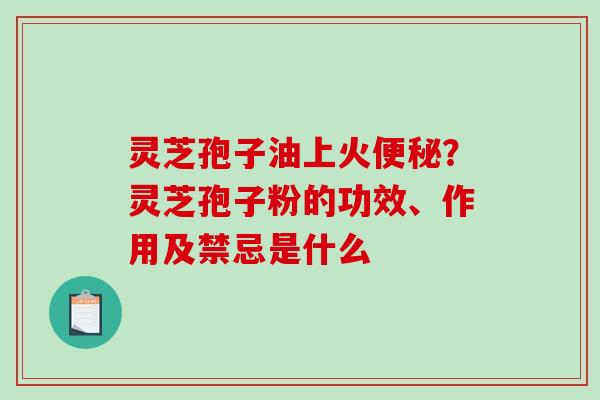 灵芝孢子油上火便秘？灵芝孢子粉的功效、作用及禁忌是什么-第1张图片-破壁灵芝孢子粉研究指南