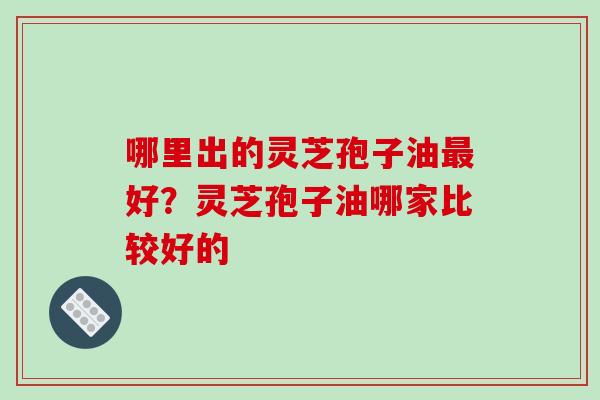 哪里出的灵芝孢子油最好?灵芝孢子油哪家比较好的-第1张图片-破壁灵芝孢子粉研究指南 哪里出的灵芝孢子油最好?灵芝孢子油哪家比较好的-第1张图片-破壁灵芝孢子粉研究指南