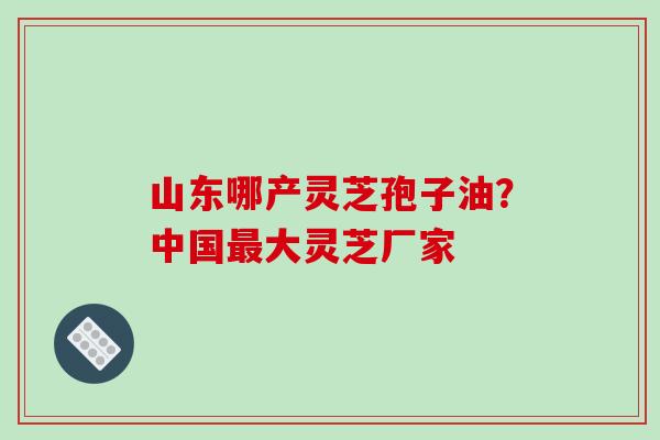 山东哪产灵芝孢子油?中国最大灵芝厂家-第1张图片-破壁灵芝孢子粉研究指南 山东哪产灵芝孢子油?中国最大灵芝厂家-第1张图片-破壁灵芝孢子粉研究指南