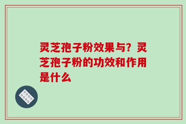 灵芝孢子粉效果与？灵芝孢子粉的功效和作用是什么-第1张图片-破壁灵芝孢子粉研究指南