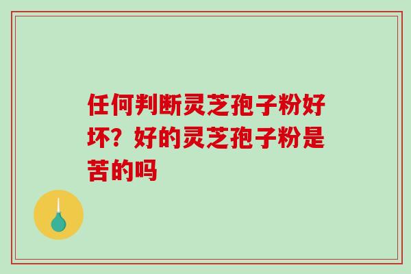 任何判断灵芝孢子粉好坏?好的灵芝孢子粉是苦的吗-第1张图片-破壁灵芝孢子粉研究指南 任何判断灵芝孢子粉好坏?好的灵芝孢子粉是苦的吗-第1张图片-破壁灵芝孢子粉研究指南