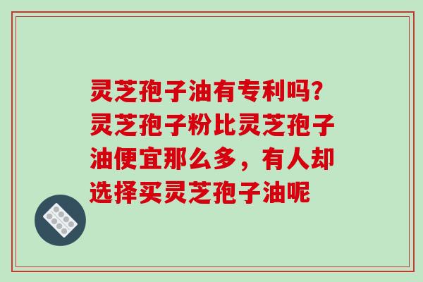 灵芝孢子油有专利吗?灵芝孢子粉比灵芝孢子油便宜那么多,有人却选择买灵芝孢子油呢-第1张图片-破壁灵芝孢子粉研究指南 灵芝孢子油有专利吗?灵芝孢子粉比灵芝孢子油便宜那么多,有人却选择买灵芝孢子油呢-第1张图片-破壁灵芝孢子粉研究指南