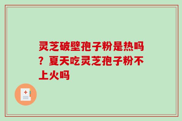 灵芝破壁孢子粉是热吗?夏天吃灵芝孢子粉不上火吗-第1张图片-破壁灵芝孢子粉研究指南 灵芝破壁孢子粉是热吗?夏天吃灵芝孢子粉不上火吗-第1张图片-破壁灵芝孢子粉研究指南