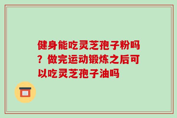 健身能吃灵芝孢子粉吗？做完运动锻炼之后可以吃灵芝孢子油吗-第1张图片-破壁灵芝孢子粉研究指南