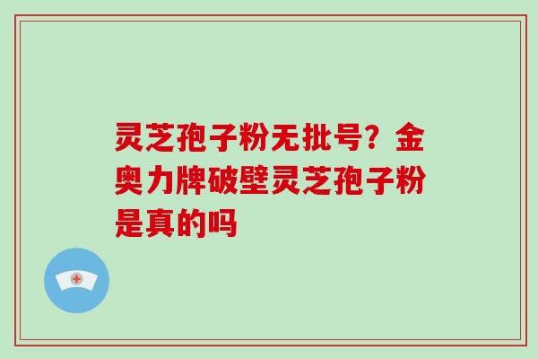 灵芝孢子粉无批号？金奥力牌破壁灵芝孢子粉是真的吗-第1张图片-破壁灵芝孢子粉研究指南