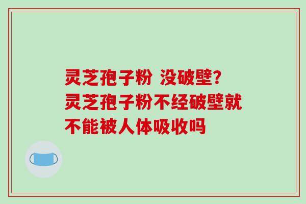 灵芝孢子粉 没破壁?灵芝孢子粉不经破壁就不能被人体吸收吗-第1张图片-破壁灵芝孢子粉研究指南 灵芝孢子粉 没破壁?灵芝孢子粉不经破壁就不能被人体吸收吗-第1张图片-破壁灵芝孢子粉研究指南