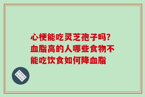 心梗能吃灵芝孢子吗?血脂高的人哪些食物不能吃饮食如何降血脂-第1张图片-破壁灵芝孢子粉研究指南 心梗能吃灵芝孢子吗?血脂高的人哪些食物不能吃饮食如何降血脂-第1张图片-破壁灵芝孢子粉研究指南