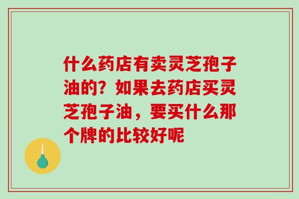 什么药店有卖灵芝孢子油的？如果去药店买灵芝孢子油，要买什么那个牌的比较好呢-第1张图片-破壁灵芝孢子粉研究指南