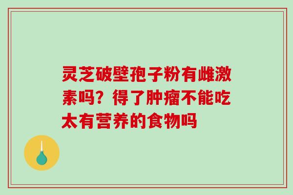 灵芝破壁孢子粉有雌激素吗?得了肿瘤不能吃太有营养的食物吗-第1张图片-破壁灵芝孢子粉研究指南 灵芝破壁孢子粉有雌激素吗?得了肿瘤不能吃太有营养的食物吗-第1张图片-破壁灵芝孢子粉研究指南