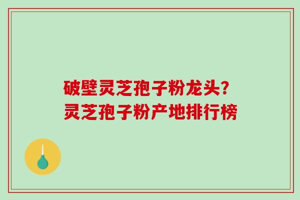 破壁灵芝孢子粉龙头?灵芝孢子粉产地排行榜-第1张图片-破壁灵芝孢子粉研究指南 破壁灵芝孢子粉龙头?灵芝孢子粉产地排行榜-第1张图片-破壁灵芝孢子粉研究指南