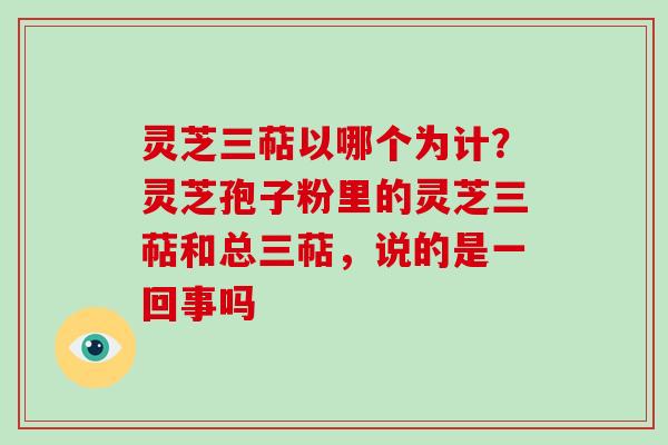 灵芝三萜以哪个为计?灵芝孢子粉里的灵芝三萜和总三萜,说的是一回事吗-第1张图片-破壁灵芝孢子粉研究指南 灵芝三萜以哪个为计?灵芝孢子粉里的灵芝三萜和总三萜,说的是一回事吗-第1张图片-破壁灵芝孢子粉研究指南
