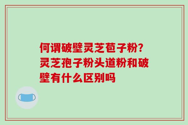 何谓破壁灵芝苞子粉?灵芝孢子粉头道粉和破壁有什么区别吗-第1张图片-破壁灵芝孢子粉研究指南 何谓破壁灵芝苞子粉?灵芝孢子粉头道粉和破壁有什么区别吗-第1张图片-破壁灵芝孢子粉研究指南