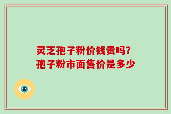 灵芝孢子粉价钱贵吗?孢子粉市面售价是多少-第1张图片-破壁灵芝孢子粉研究指南 灵芝孢子粉价钱贵吗?孢子粉市面售价是多少-第1张图片-破壁灵芝孢子粉研究指南