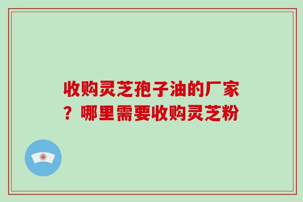收购灵芝孢子油的厂家?哪里需要收购灵芝粉-第1张图片-破壁灵芝孢子粉研究指南 收购灵芝孢子油的厂家?哪里需要收购灵芝粉-第1张图片-破壁灵芝孢子粉研究指南