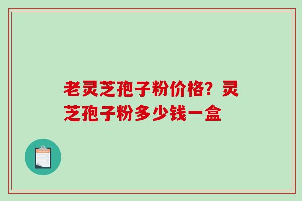 老灵芝孢子粉价格?灵芝孢子粉多少钱一盒-第1张图片-破壁灵芝孢子粉研究指南 老灵芝孢子粉价格?灵芝孢子粉多少钱一盒-第1张图片-破壁灵芝孢子粉研究指南