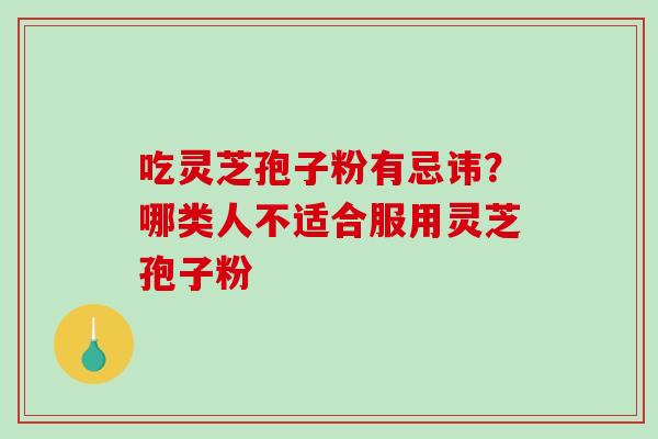 吃灵芝孢子粉有忌讳？哪类人不适合服用灵芝孢子粉-第1张图片-破壁灵芝孢子粉研究指南