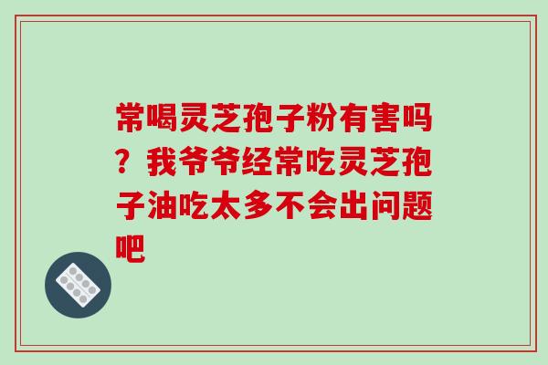 常喝灵芝孢子粉有害吗?我爷爷经常吃灵芝孢子油吃太多不会出问题吧-第1张图片-破壁灵芝孢子粉研究指南 常喝灵芝孢子粉有害吗?我爷爷经常吃灵芝孢子油吃太多不会出问题吧-第1张图片-破壁灵芝孢子粉研究指南