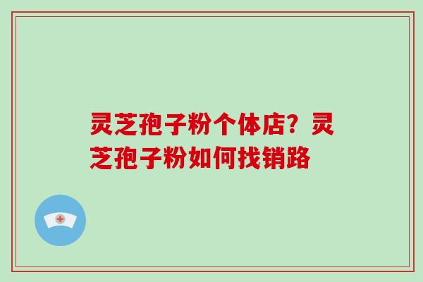 灵芝孢子粉个体店?灵芝孢子粉如何找销路-第1张图片-破壁灵芝孢子粉研究指南 灵芝孢子粉个体店?灵芝孢子粉如何找销路-第1张图片-破壁灵芝孢子粉研究指南