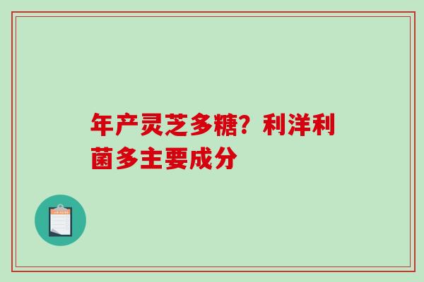 年产灵芝多糖?利洋利菌多主要成分-第1张图片-破壁灵芝孢子粉研究指南 年产灵芝多糖?利洋利菌多主要成分-第1张图片-破壁灵芝孢子粉研究指南