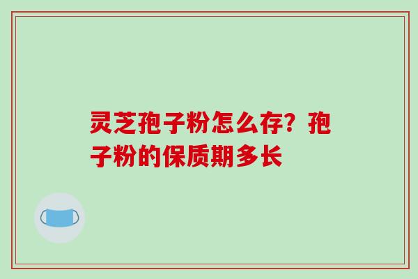 灵芝孢子粉怎么存?孢子粉的保质期多长-第1张图片-破壁灵芝孢子粉研究指南 灵芝孢子粉怎么存?孢子粉的保质期多长-第1张图片-破壁灵芝孢子粉研究指南