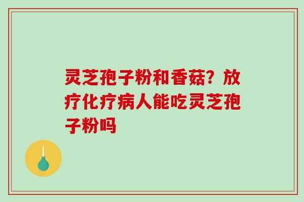 灵芝孢子粉和香菇?放疗化疗病人能吃灵芝孢子粉吗-第1张图片-破壁灵芝孢子粉研究指南 灵芝孢子粉和香菇?放疗化疗病人能吃灵芝孢子粉吗-第1张图片-破壁灵芝孢子粉研究指南