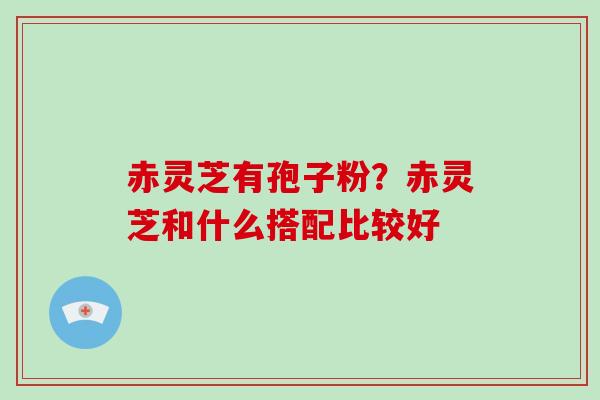 赤灵芝有孢子粉?赤灵芝和什么搭配比较好-第1张图片-破壁灵芝孢子粉研究指南 赤灵芝有孢子粉?赤灵芝和什么搭配比较好-第1张图片-破壁灵芝孢子粉研究指南