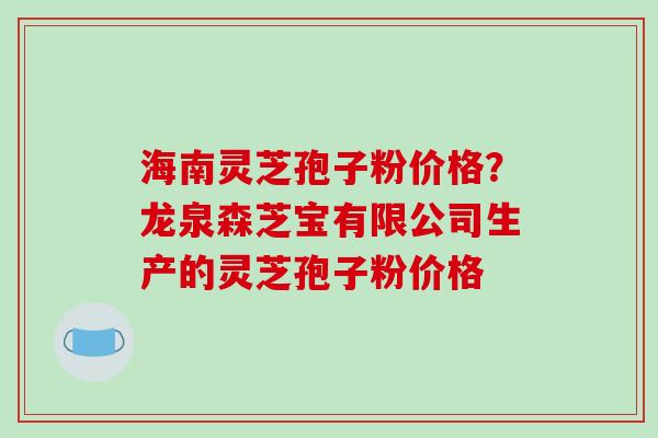 海南灵芝孢子粉价格?龙泉森芝宝有限公司生产的灵芝孢子粉价格-第1张图片-破壁灵芝孢子粉研究指南 海南灵芝孢子粉价格?龙泉森芝宝有限公司生产的灵芝孢子粉价格-第1张图片-破壁灵芝孢子粉研究指南