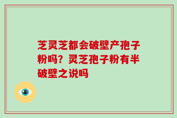 芝灵芝都会破壁产孢子粉吗?灵芝孢子粉有半破壁之说吗-第1张图片-破壁灵芝孢子粉研究指南 芝灵芝都会破壁产孢子粉吗?灵芝孢子粉有半破壁之说吗-第1张图片-破壁灵芝孢子粉研究指南