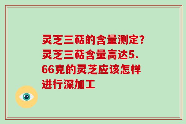 灵芝三萜的含量测定?灵芝三萜含量高达5.66克的灵芝应该怎样进行深加工-第1张图片-破壁灵芝孢子粉研究指南 灵芝三萜的含量测定?灵芝三萜含量高达5.66克的灵芝应该怎样进行深加工-第1张图片-破壁灵芝孢子粉研究指南