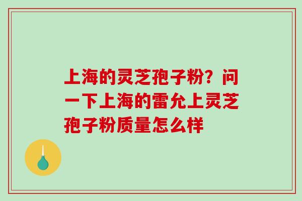 上海的灵芝孢子粉?问一下上海的雷允上灵芝孢子粉质量怎么样-第1张图片-破壁灵芝孢子粉研究指南 上海的灵芝孢子粉?问一下上海的雷允上灵芝孢子粉质量怎么样-第1张图片-破壁灵芝孢子粉研究指南