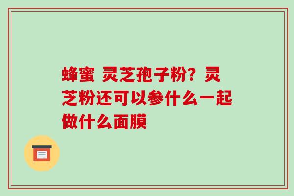 蜂蜜 灵芝孢子粉?灵芝粉还可以参什么一起做什么面膜-第1张图片-破壁灵芝孢子粉研究指南 蜂蜜 灵芝孢子粉?灵芝粉还可以参什么一起做什么面膜-第1张图片-破壁灵芝孢子粉研究指南