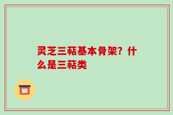 灵芝三萜基本骨架?什么是三萜类-第1张图片-破壁灵芝孢子粉研究指南 灵芝三萜基本骨架?什么是三萜类-第1张图片-破壁灵芝孢子粉研究指南