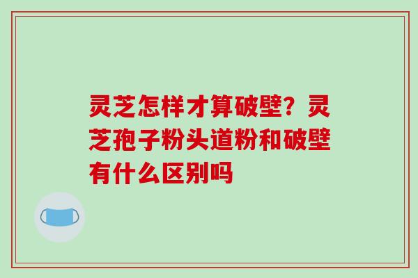 灵芝怎样才算破壁？灵芝孢子粉头道粉和破壁有什么区别吗-第1张图片-破壁灵芝孢子粉研究指南
