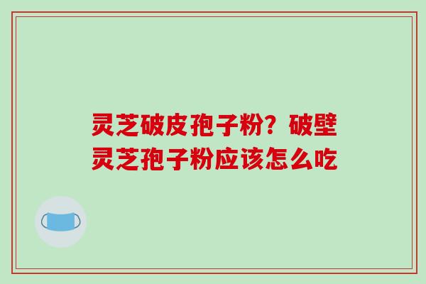 灵芝破皮孢子粉?破壁灵芝孢子粉应该怎么吃-第1张图片-破壁灵芝孢子粉研究指南 灵芝破皮孢子粉?破壁灵芝孢子粉应该怎么吃-第1张图片-破壁灵芝孢子粉研究指南