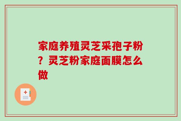 家庭养殖灵芝采孢子粉?灵芝粉家庭面膜怎么做-第1张图片-破壁灵芝孢子粉研究指南 家庭养殖灵芝采孢子粉?灵芝粉家庭面膜怎么做-第1张图片-破壁灵芝孢子粉研究指南