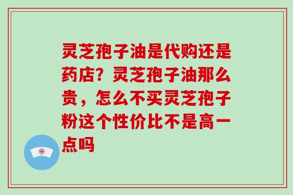 灵芝孢子油是代购还是药店？灵芝孢子油那么贵，怎么不买灵芝孢子粉这个性价比不是高一点吗-第1张图片-破壁灵芝孢子粉研究指南
