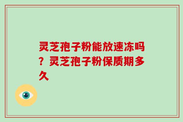 灵芝孢子粉能放速冻吗？灵芝孢子粉保质期多久-第1张图片-破壁灵芝孢子粉研究指南
