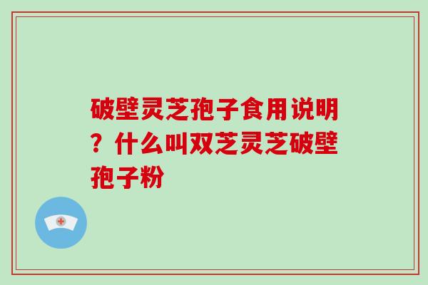 破壁灵芝孢子食用说明?什么叫双芝灵芝破壁孢子粉-第1张图片-破壁灵芝孢子粉研究指南 破壁灵芝孢子食用说明?什么叫双芝灵芝破壁孢子粉-第1张图片-破壁灵芝孢子粉研究指南