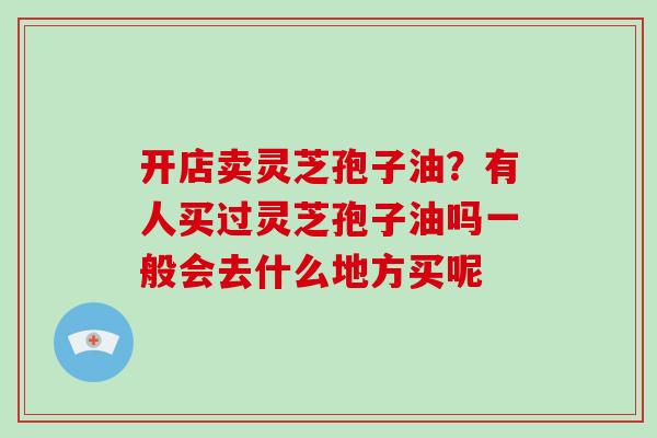 开店卖灵芝孢子油?有人买过灵芝孢子油吗一般会去什么地方买呢-第1张图片-破壁灵芝孢子粉研究指南 开店卖灵芝孢子油?有人买过灵芝孢子油吗一般会去什么地方买呢-第1张图片-破壁灵芝孢子粉研究指南