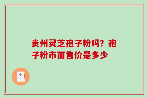 贵州灵芝孢子粉吗?孢子粉市面售价是多少-第1张图片-破壁灵芝孢子粉研究指南 贵州灵芝孢子粉吗?孢子粉市面售价是多少-第1张图片-破壁灵芝孢子粉研究指南