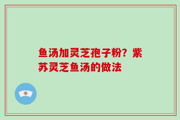 鱼汤加灵芝孢子粉?紫苏灵芝鱼汤的做法-第1张图片-破壁灵芝孢子粉研究指南 鱼汤加灵芝孢子粉?紫苏灵芝鱼汤的做法-第1张图片-破壁灵芝孢子粉研究指南