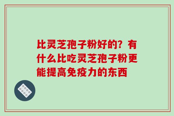 比灵芝孢子粉好的?有什么比吃灵芝孢子粉更能提高免疫力的东西-第1张图片-破壁灵芝孢子粉研究指南 比灵芝孢子粉好的?有什么比吃灵芝孢子粉更能提高免疫力的东西-第1张图片-破壁灵芝孢子粉研究指南