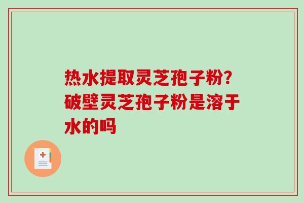 热水提取灵芝孢子粉?破壁灵芝孢子粉是溶于水的吗-第1张图片-破壁灵芝孢子粉研究指南 热水提取灵芝孢子粉?破壁灵芝孢子粉是溶于水的吗-第1张图片-破壁灵芝孢子粉研究指南