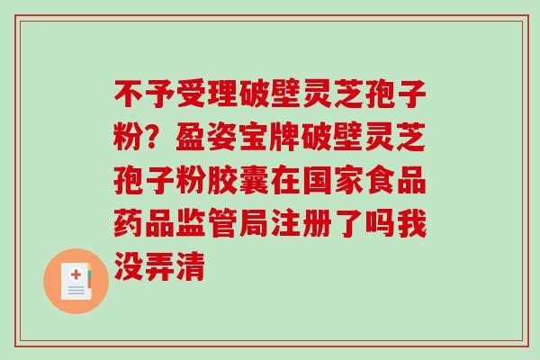 不予受理破壁灵芝孢子粉?盈姿宝牌破壁灵芝孢子粉胶囊在国家食品药品监管局注册了吗我没弄清-第1张图片-破壁灵芝孢子粉研究指南 不予受理破壁灵芝孢子粉?盈姿宝牌破壁灵芝孢子粉胶囊在国家食品药品监管局注册了吗我没弄清-第1张图片-破壁灵芝孢子粉研究指南