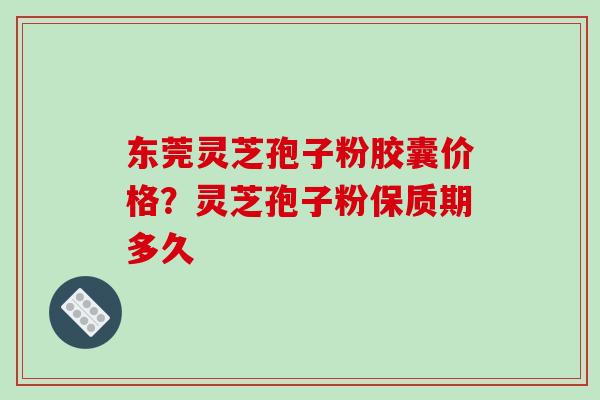 东莞灵芝孢子粉胶囊价格?灵芝孢子粉保质期多久-第1张图片-破壁灵芝孢子粉研究指南 东莞灵芝孢子粉胶囊价格?灵芝孢子粉保质期多久-第1张图片-破壁灵芝孢子粉研究指南