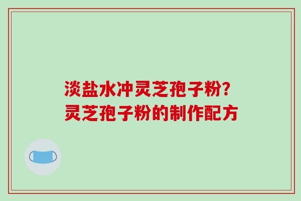 淡盐水冲灵芝孢子粉?灵芝孢子粉的制作配方-第1张图片-破壁灵芝孢子粉研究指南 淡盐水冲灵芝孢子粉?灵芝孢子粉的制作配方-第1张图片-破壁灵芝孢子粉研究指南