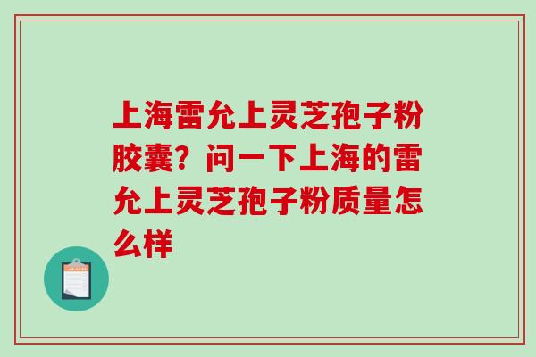上海雷允上灵芝孢子粉胶囊?问一下上海的雷允上灵芝孢子粉质量怎么样-第1张图片-破壁灵芝孢子粉研究指南 上海雷允上灵芝孢子粉胶囊?问一下上海的雷允上灵芝孢子粉质量怎么样-第1张图片-破壁灵芝孢子粉研究指南